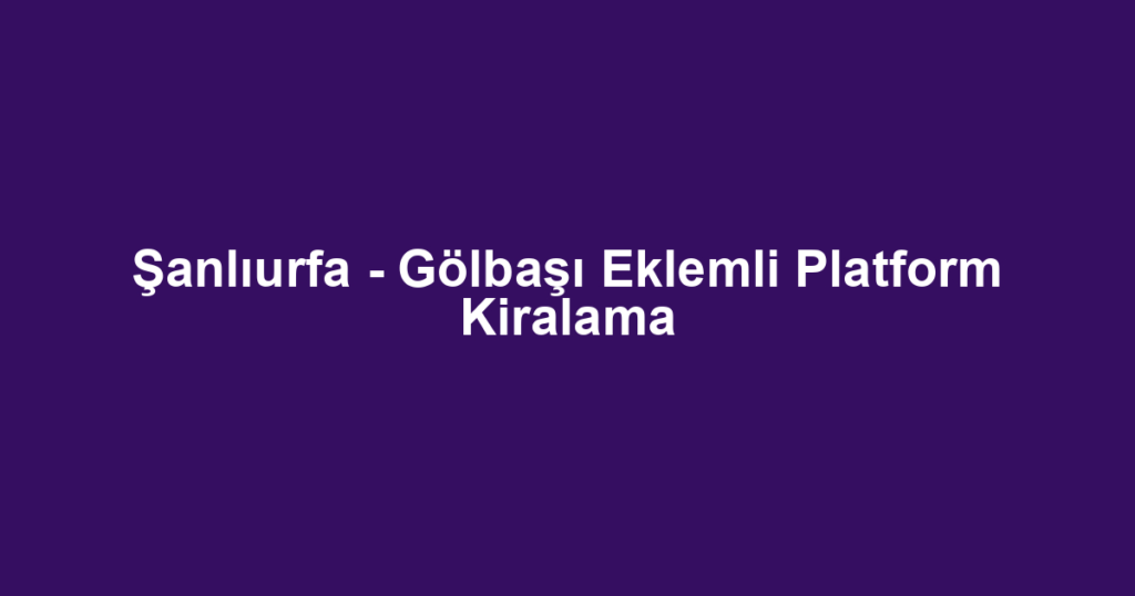 Şanlıurfa - Gölbaşı Eklemli Platform Kiralama