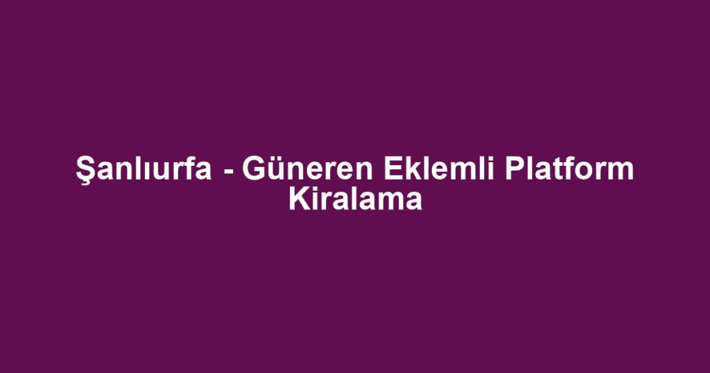Şanlıurfa - Güneren Eklemli Platform Kiralama
