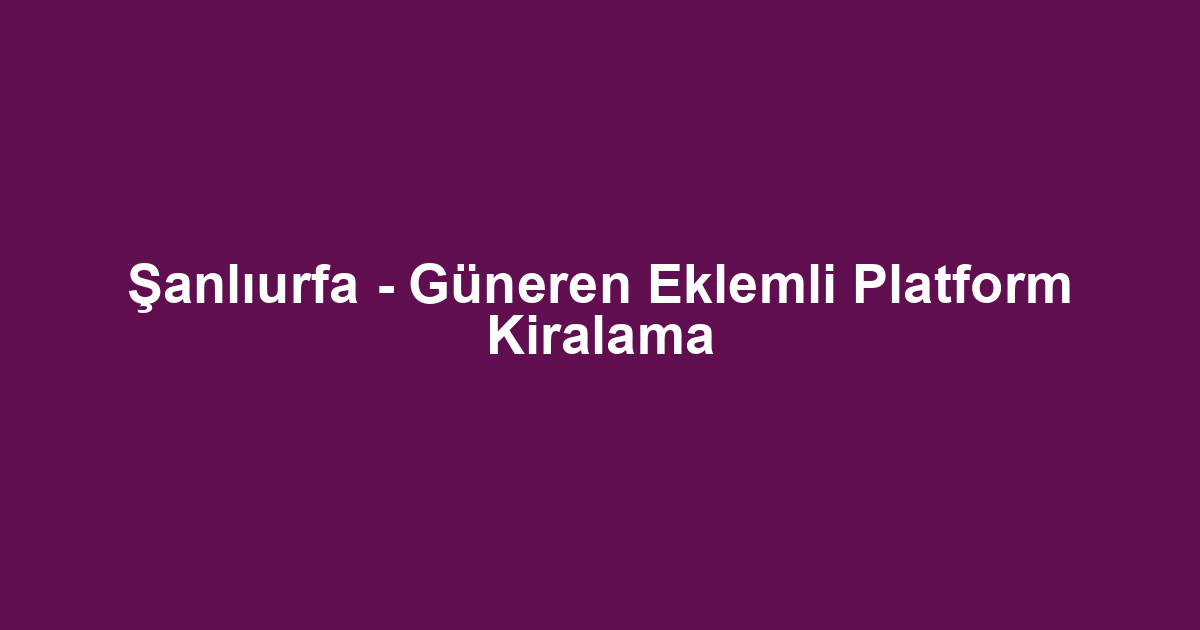 Şanlıurfa - Güneren Eklemli Platform Kiralama