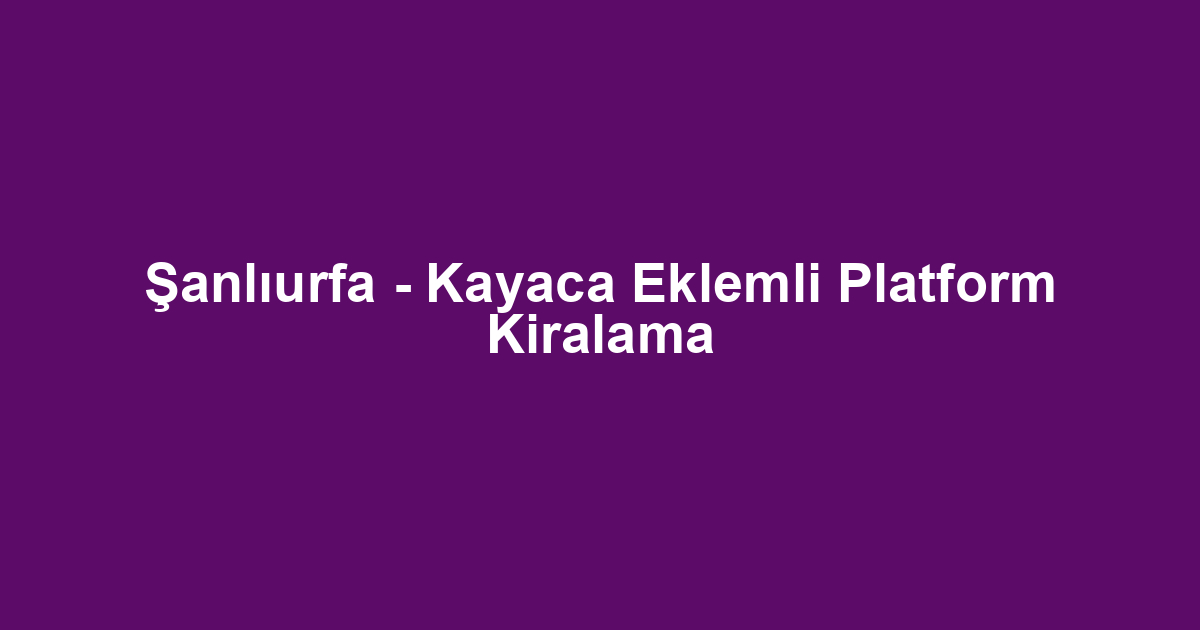 Şanlıurfa - Kayaca Eklemli Platform Kiralama