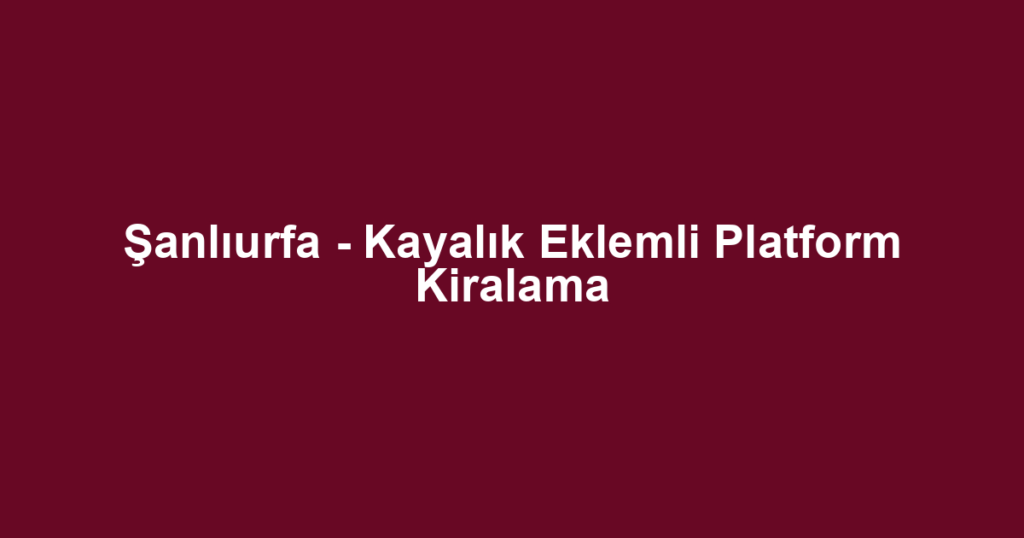 Şanlıurfa - Kayalık Eklemli Platform Kiralama