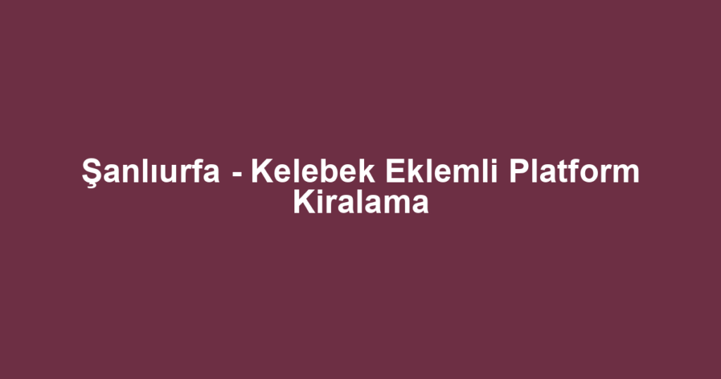 Şanlıurfa - Kelebek Eklemli Platform Kiralama