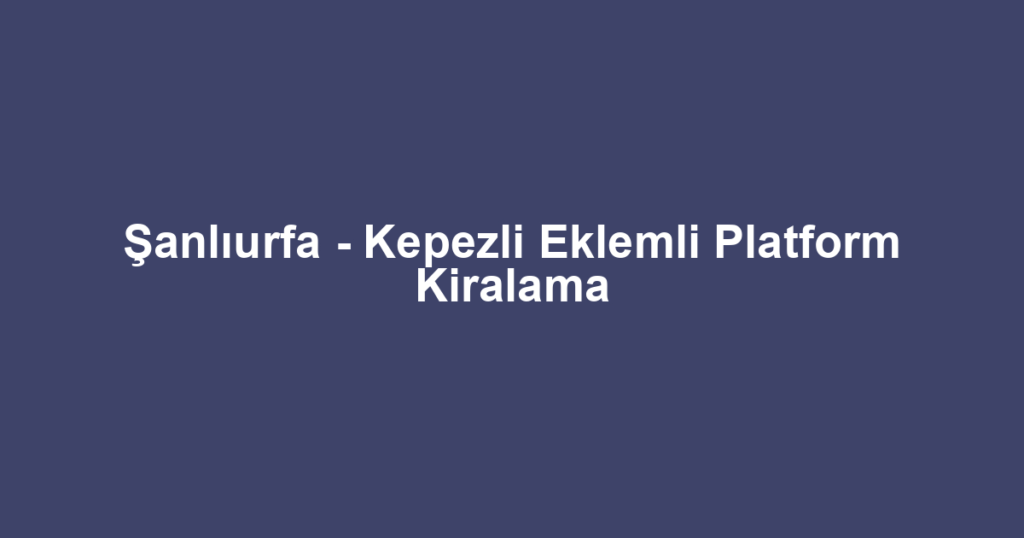 Şanlıurfa - Kepezli Eklemli Platform Kiralama