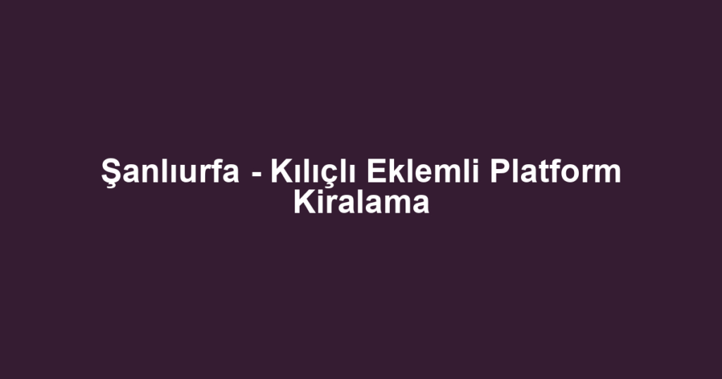 Şanlıurfa - Kılıçlı Eklemli Platform Kiralama
