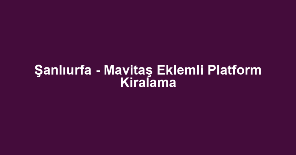 Şanlıurfa - Mavitaş Eklemli Platform Kiralama