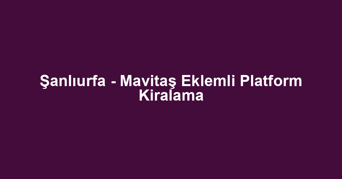 Şanlıurfa - Mavitaş Eklemli Platform Kiralama