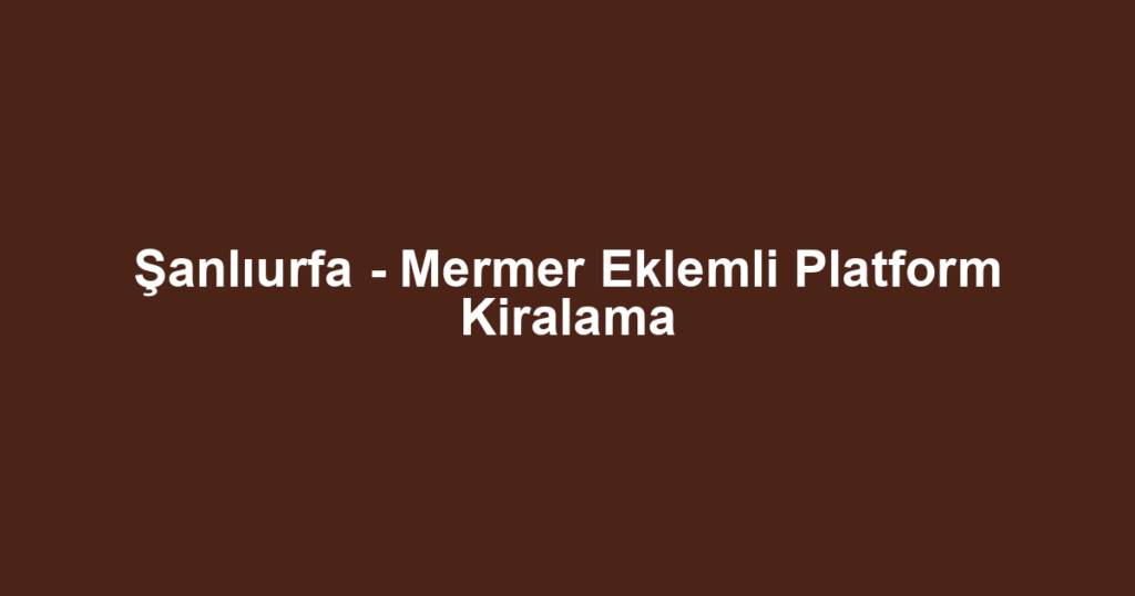 Şanlıurfa - Mermer Eklemli Platform Kiralama