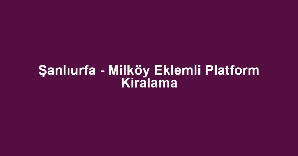 Şanlıurfa - Milköy Eklemli Platform Kiralama