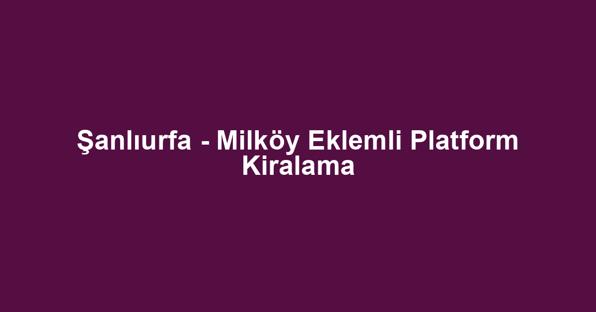 Şanlıurfa - Milköy Eklemli Platform Kiralama