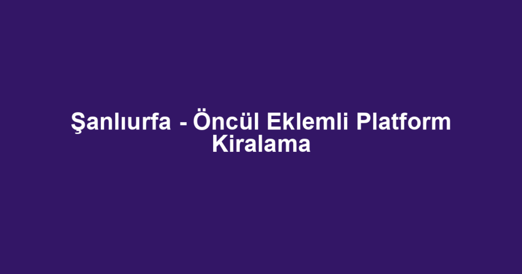 Şanlıurfa - Öncül Eklemli Platform Kiralama