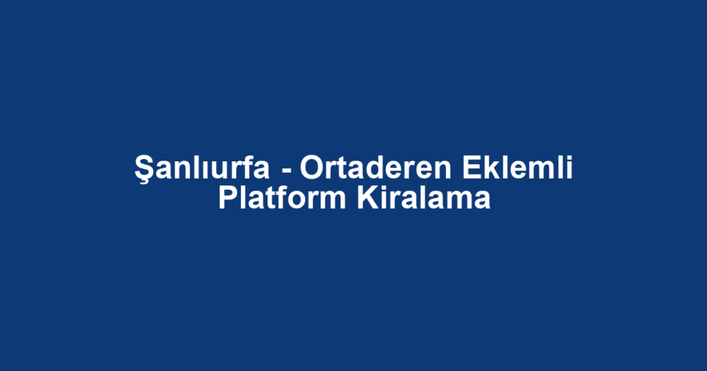 Şanlıurfa - Ortaderen Eklemli Platform Kiralama
