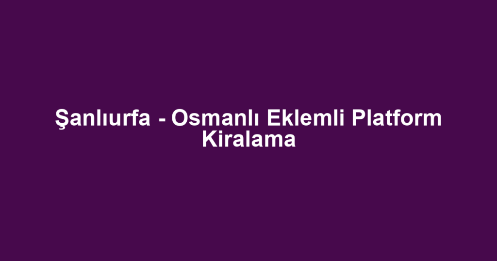 Şanlıurfa - Osmanlı Eklemli Platform Kiralama