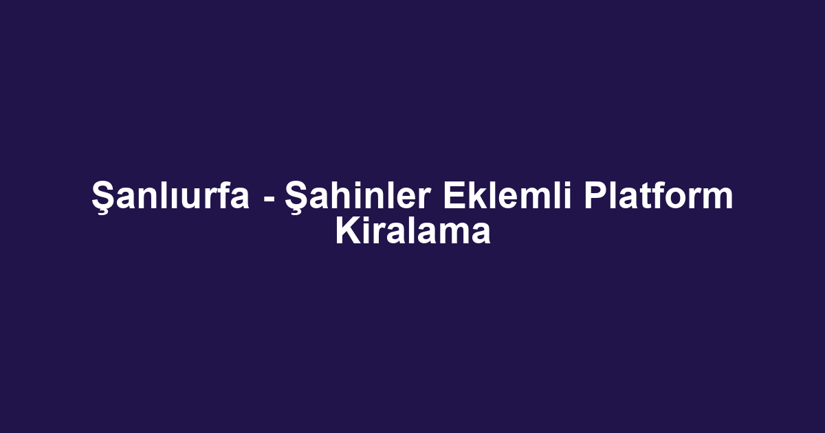 Şanlıurfa - Şahinler Eklemli Platform Kiralama