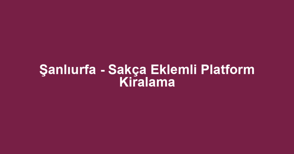 Şanlıurfa - Sakça Eklemli Platform Kiralama
