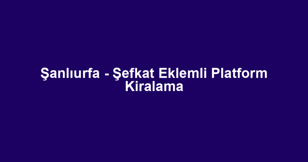 Şanlıurfa - Şefkat Eklemli Platform Kiralama