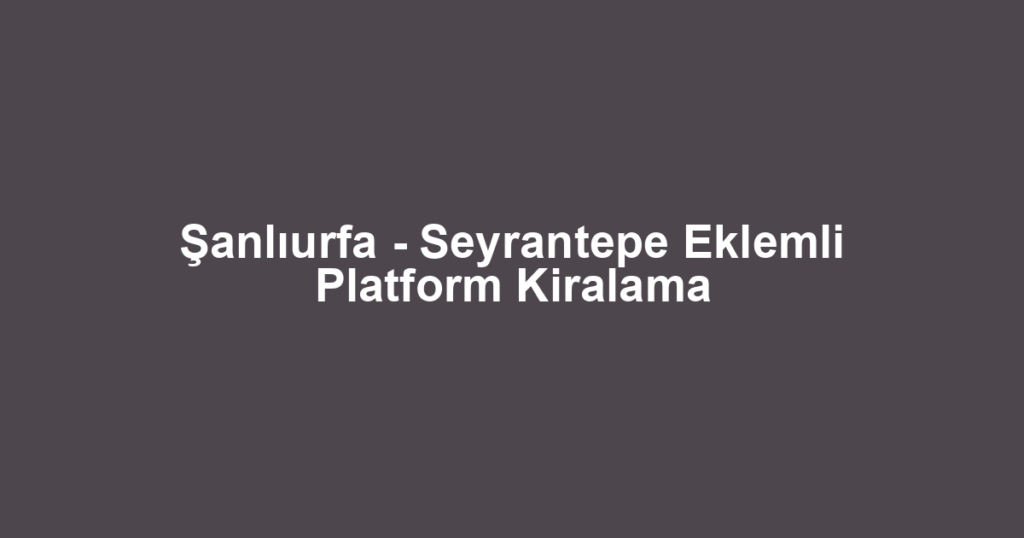 Şanlıurfa - Seyrantepe Eklemli Platform Kiralama