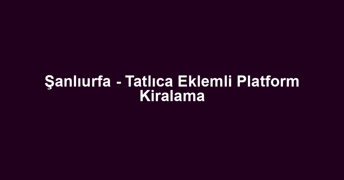 Şanlıurfa - Tatlıca Eklemli Platform Kiralama