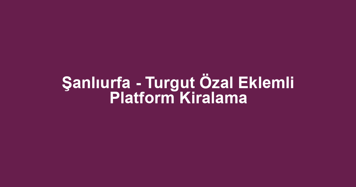 Şanlıurfa - Turgut Özal Eklemli Platform Kiralama