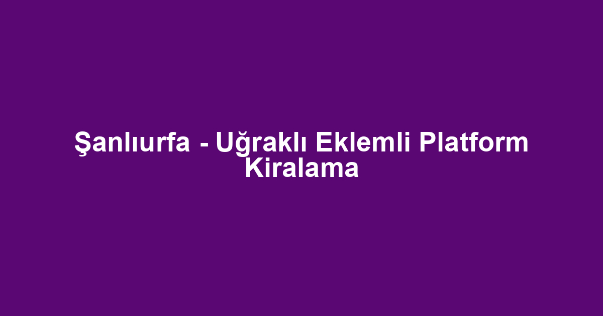 Şanlıurfa - Uğraklı Eklemli Platform Kiralama