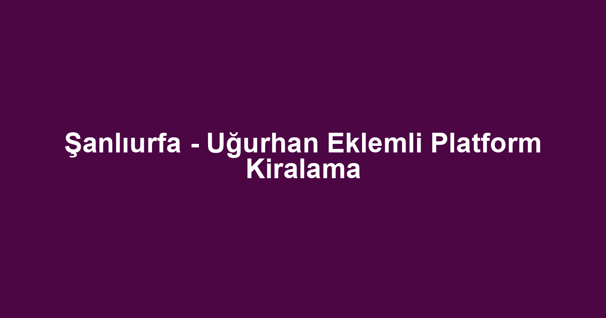 Şanlıurfa - Uğurhan Eklemli Platform Kiralama