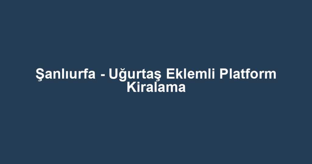 Şanlıurfa - Uğurtaş Eklemli Platform Kiralama