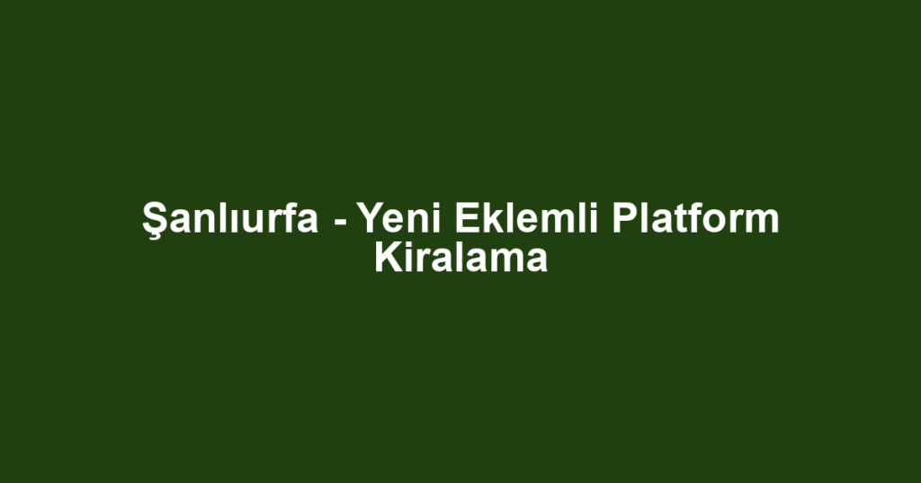 Şanlıurfa - Yeni Eklemli Platform Kiralama