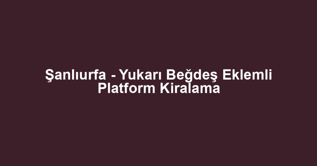 Şanlıurfa - Yukarı Beğdeş Eklemli Platform Kiralama
