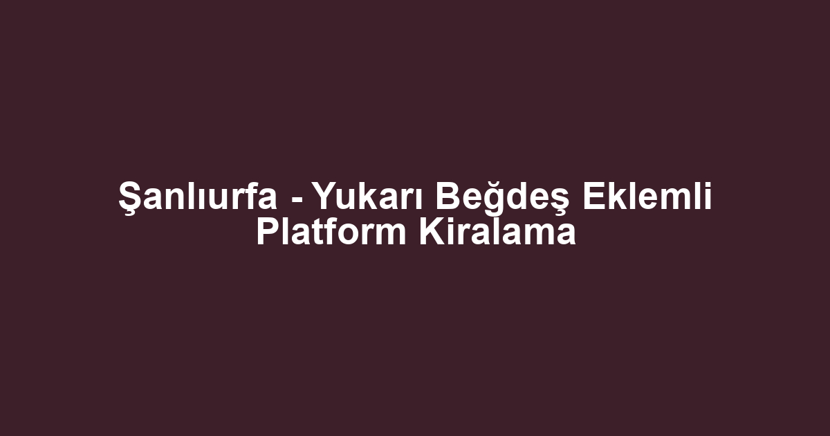 Şanlıurfa - Yukarı Beğdeş Eklemli Platform Kiralama