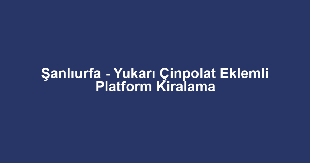 Şanlıurfa - Yukarı Çinpolat Eklemli Platform Kiralama