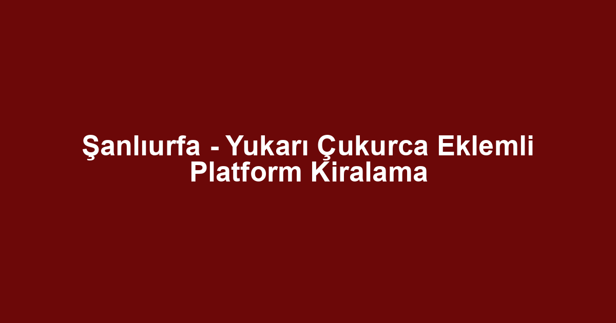 Şanlıurfa - Yukarı Çukurca Eklemli Platform Kiralama