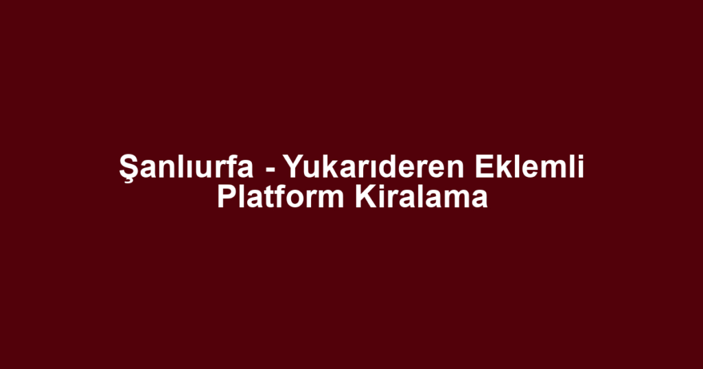 Şanlıurfa - Yukarıderen Eklemli Platform Kiralama