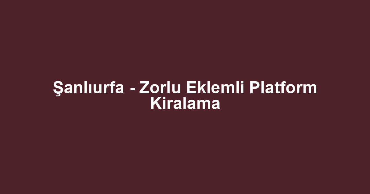 Şanlıurfa - Zorlu Eklemli Platform Kiralama