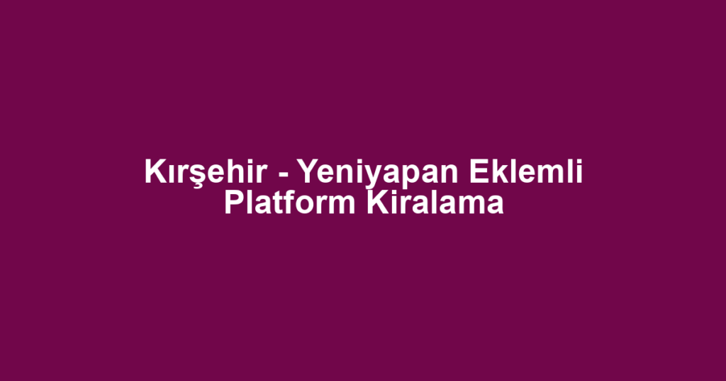 Kırşehir - Yeniyapan Eklemli Platform Kiralama