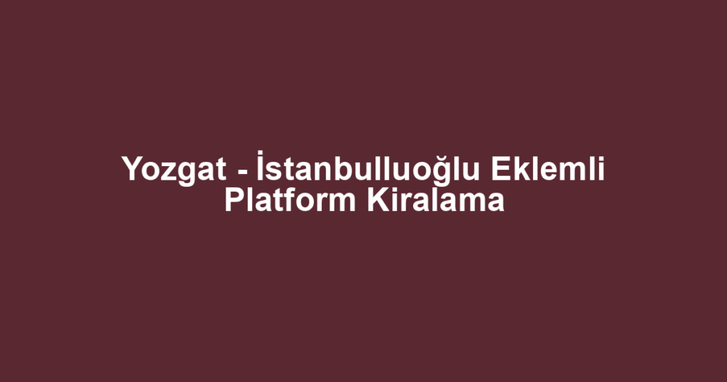 Yozgat - İstanbulluoğlu Eklemli Platform Kiralama