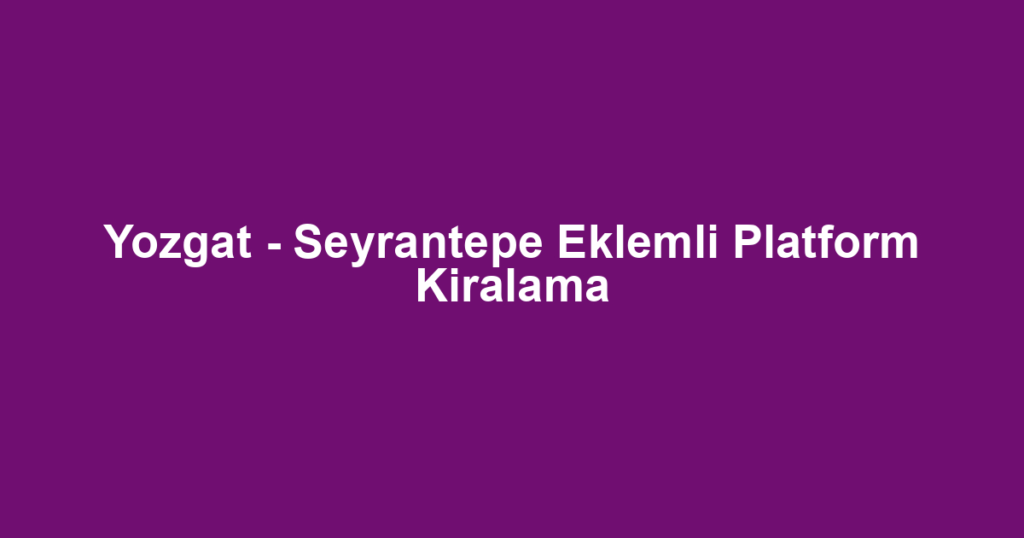 Yozgat - Seyrantepe Eklemli Platform Kiralama