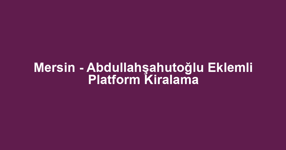 Mersin - Abdullahşahutoğlu Eklemli Platform Kiralama