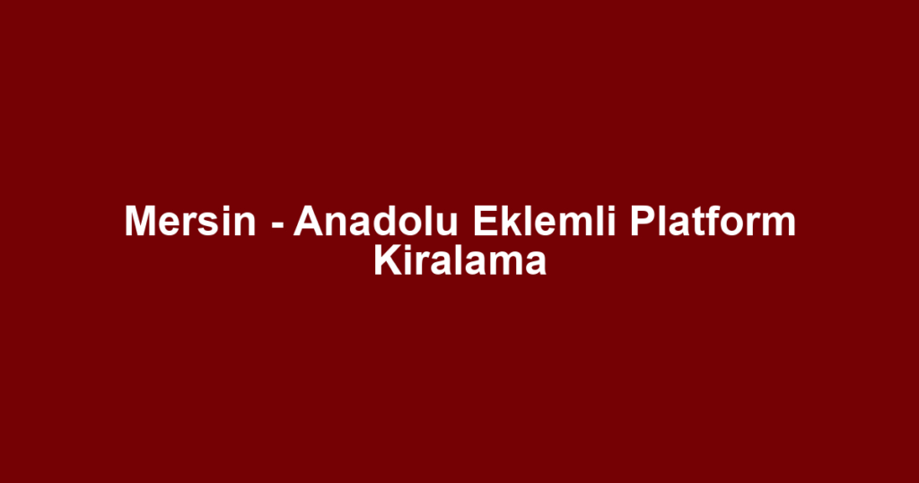 Mersin - Anadolu Eklemli Platform Kiralama