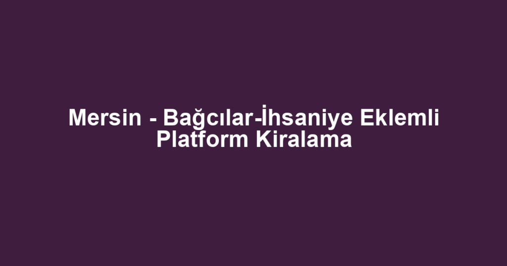 Mersin - Bağcılar-İhsaniye Eklemli Platform Kiralama