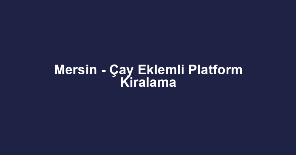 Mersin - Çay Eklemli Platform Kiralama