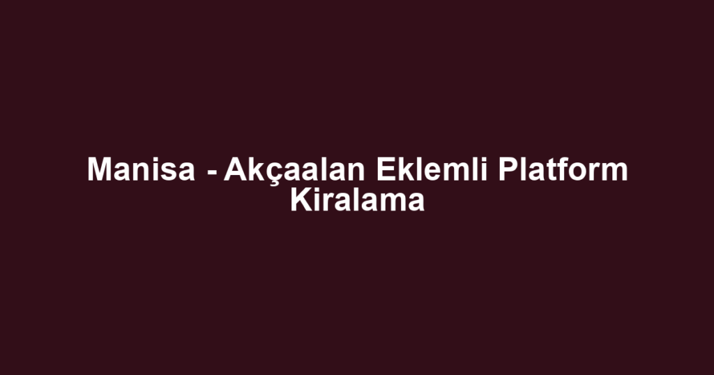 Manisa - Akçaalan Eklemli Platform Kiralama