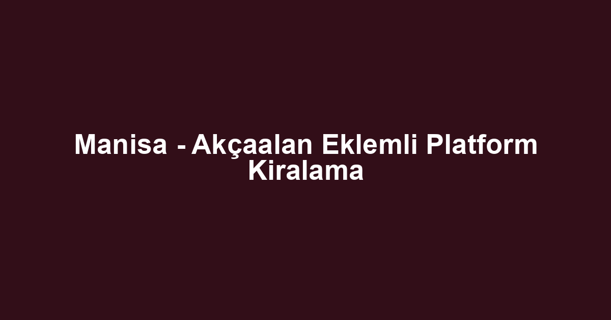 Manisa - Akçaalan Eklemli Platform Kiralama