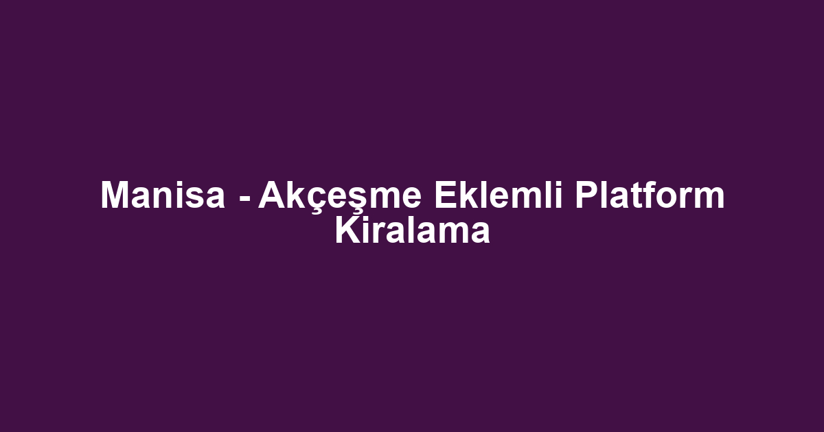 Manisa - Akçeşme Eklemli Platform Kiralama