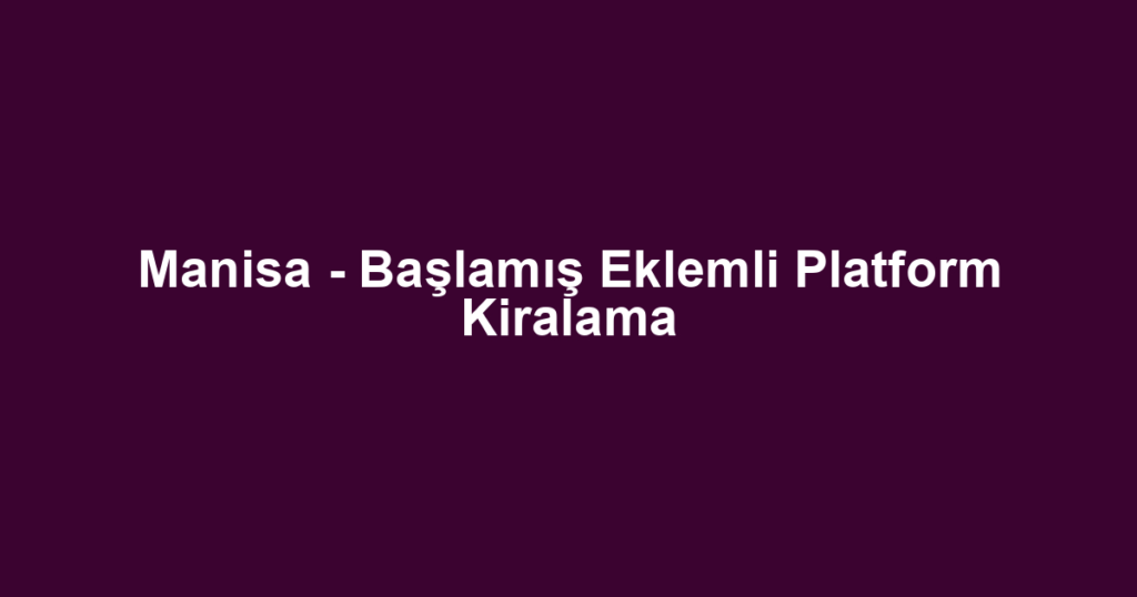 Manisa - Başlamış Eklemli Platform Kiralama