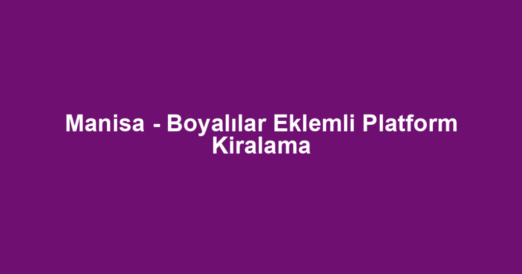 Manisa - Boyalılar Eklemli Platform Kiralama