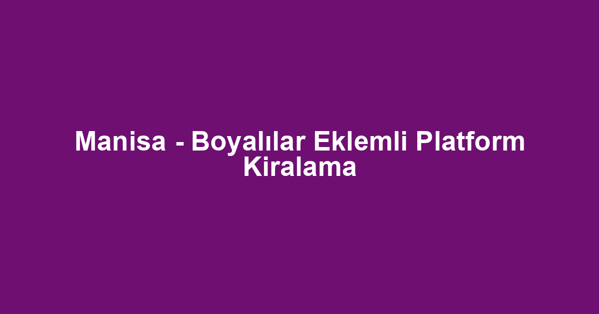 Manisa - Boyalılar Eklemli Platform Kiralama