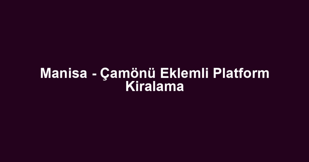 Manisa - Çamönü Eklemli Platform Kiralama