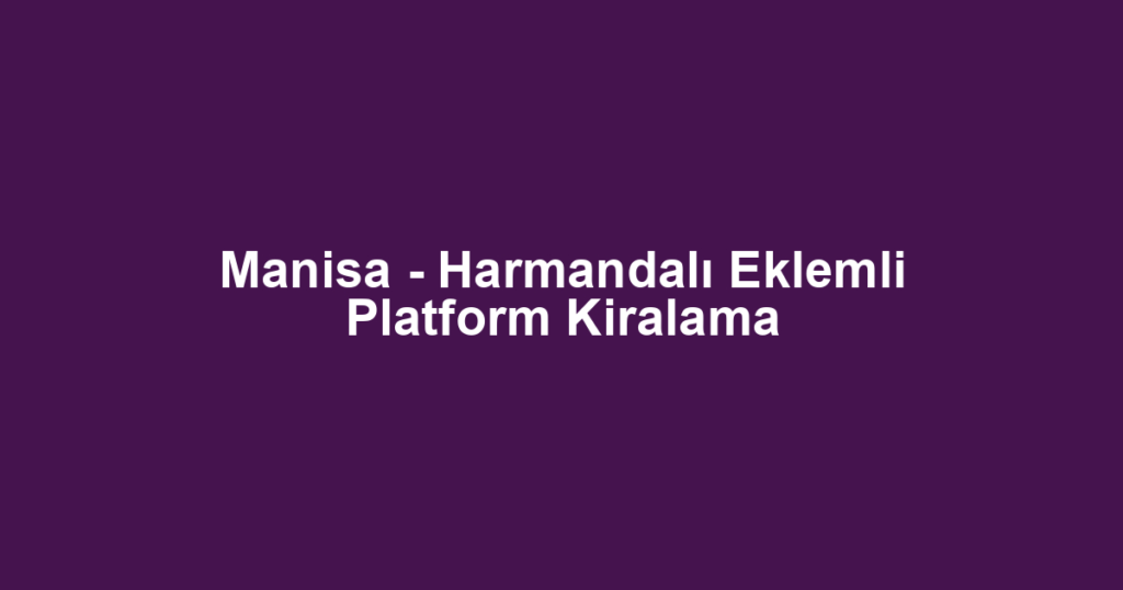 Manisa - Harmandalı Eklemli Platform Kiralama
