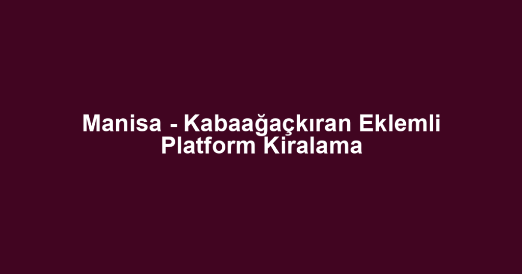 Manisa - Kabaağaçkıran Eklemli Platform Kiralama