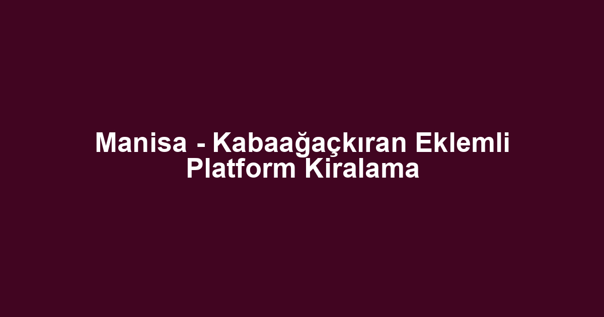 Manisa - Kabaağaçkıran Eklemli Platform Kiralama