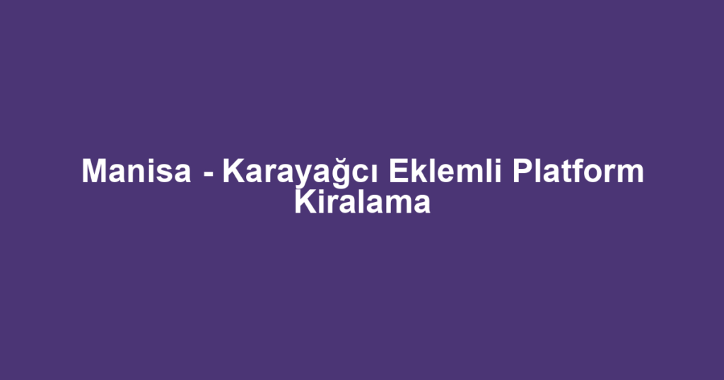 Manisa - Karayağcı Eklemli Platform Kiralama